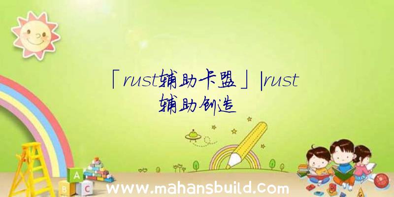 「rust辅助卡盟」|rust辅助创造